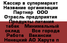 Кассир в супермаркет › Название организации ­ Партнер, ООО › Отрасль предприятия ­ Продукты питания, табак › Минимальный оклад ­ 1 - Все города Работа » Вакансии   . Ненецкий АО,Харута п.